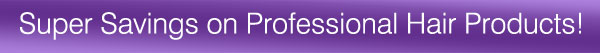 Super Savings on Professional Hair Prducts!